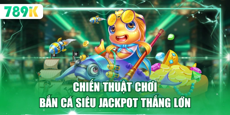 Chiến thuật chơi bắn cá siêu jackpot thắng lớn