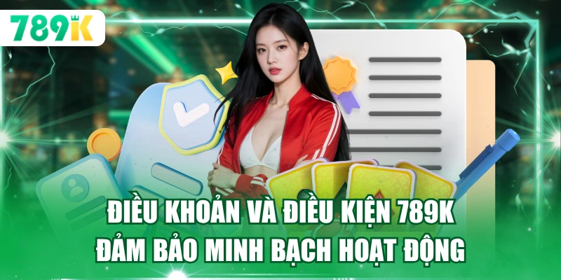 Điều khoản và điều kiện 789K đảm bảo minh bạch hoạt động